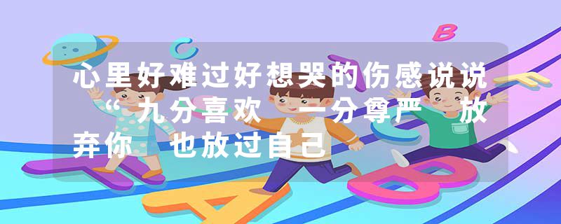 心里好难过好想哭的伤感说说 “九分喜欢 一分尊严 放弃你 也放过自己