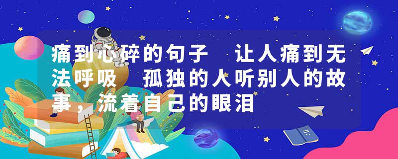 痛到心碎的句子 让人痛到无法呼吸 孤独的人听别人的故事,流着自己的眼泪
