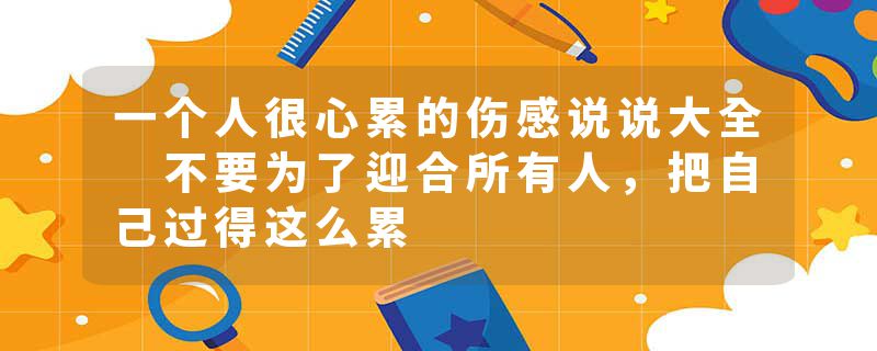 一个人很心累的伤感说说大全 不要为了迎合所有人，把自己过得这么累