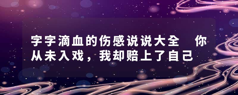 字字滴血的伤感说说大全 你从未入戏,我却赔上了自己