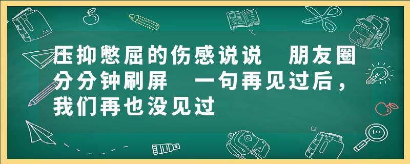 压抑憋屈的伤感说说 朋友圈分分钟刷屏 一句再见过后，我们再也没见过