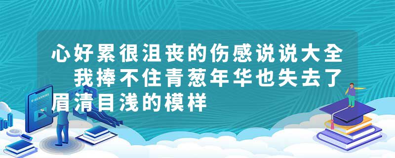 心好累很沮丧的伤感说说大全 我捧不住青葱年华也失去了眉清目浅的模样