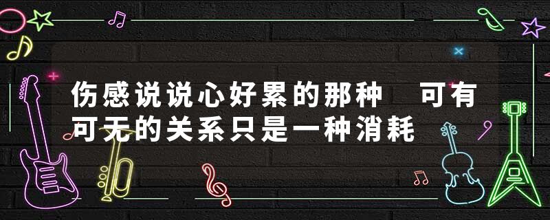 伤感说说心好累的那种 可有可无的关系只是一种消耗