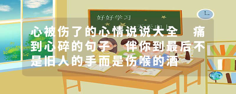 心被伤了的心情说说大全 痛到心碎的句子 伴你到最后不是旧人的手而是伤喉的酒