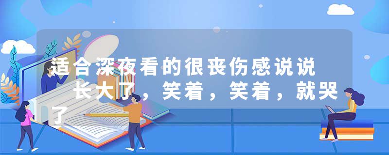 适合深夜看的很丧伤感说说 长大了,笑着,笑着,就哭了