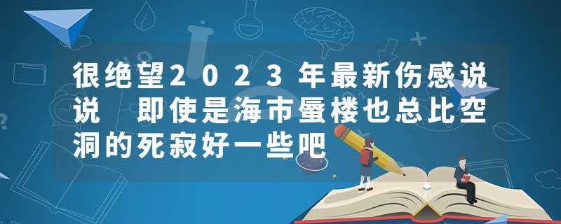 很绝望2023年最新伤感说说 即使是海市蜃楼也总比空洞的死寂好一些吧