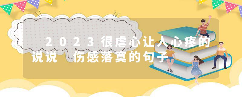  2023很虐心让人心疼的说说 伤感落寞的句子