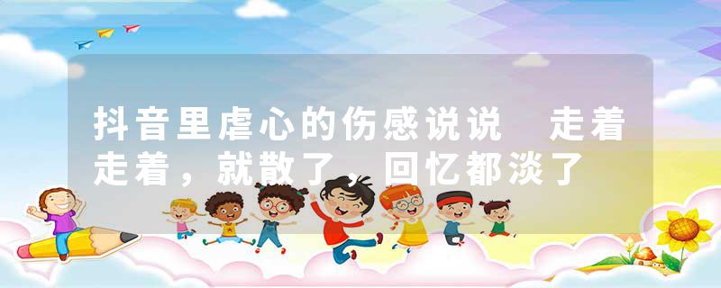 抖音里虐心的伤感说说 走着走着,就散了,回忆都淡了