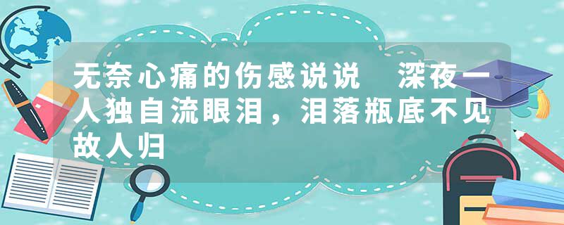 无奈心痛的伤感说说 深夜一人独自流眼泪，泪落瓶底不见故人归
