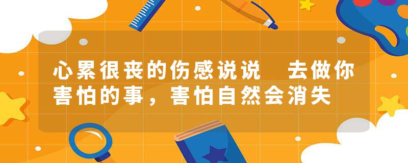 心累很丧的伤感说说 去做你害怕的事,害怕自然会消失