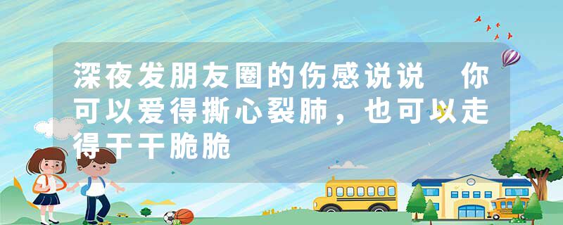 深夜发朋友圈的伤感说说 你可以爱得撕心裂肺，也可以走得干干脆脆
