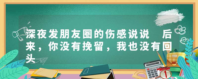 深夜发朋友圈的伤感说说 后来，你没有挽留，我也没有回头