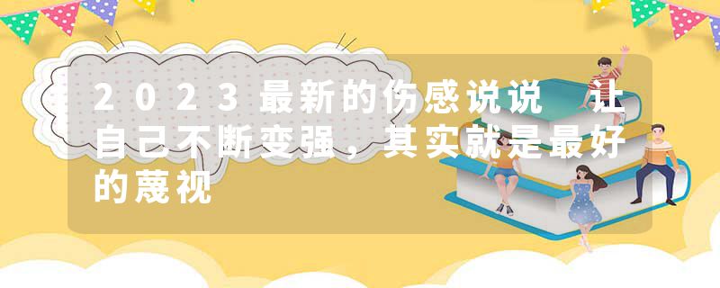 2023最新的伤感说说 让自己不断变强，其实就是最好的蔑视