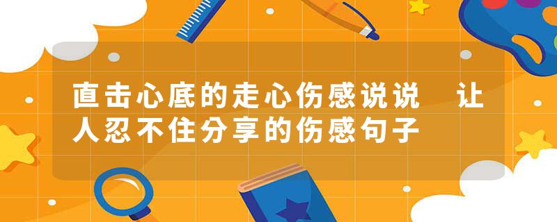 直击心底的走心伤感说说 让人忍不住分享的伤感句子