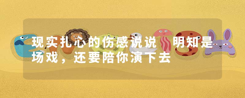 现实扎心的伤感说说 明知是场戏，还要陪你演下去