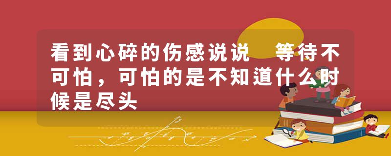 看到心碎的伤感说说 等待不可怕，可怕的是不知道什么时候是尽头