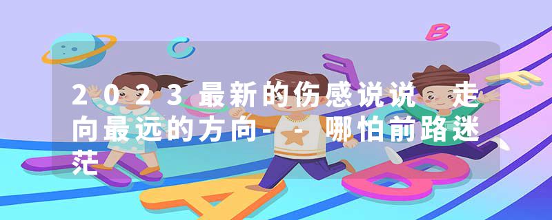 2023最新的伤感说说 走向最远的方向--哪怕前路迷茫