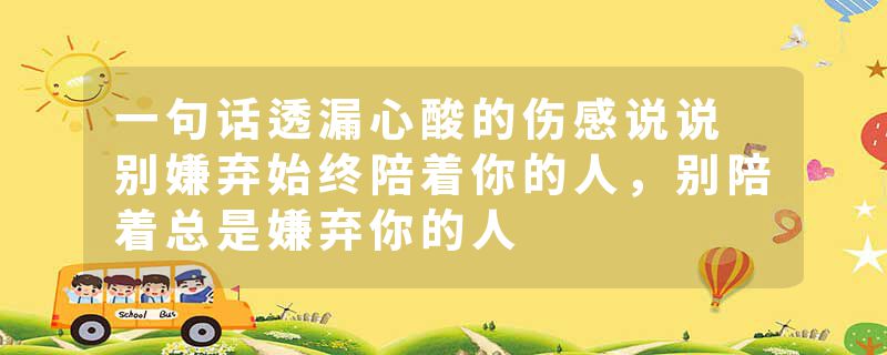 一句话透漏心酸的伤感说说 别嫌弃始终陪着你的人,别陪着总是嫌弃你的人
