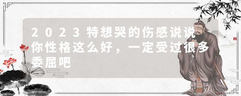 2023特想哭的伤感说说 你性格这么好，一定受过很多委屈吧