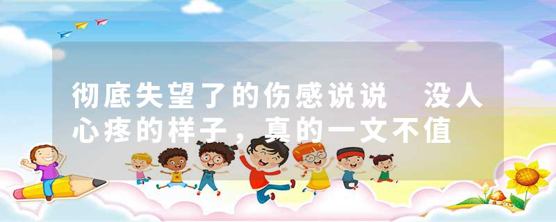 彻底失望了的伤感说说 没人心疼的样子，真的一文不值