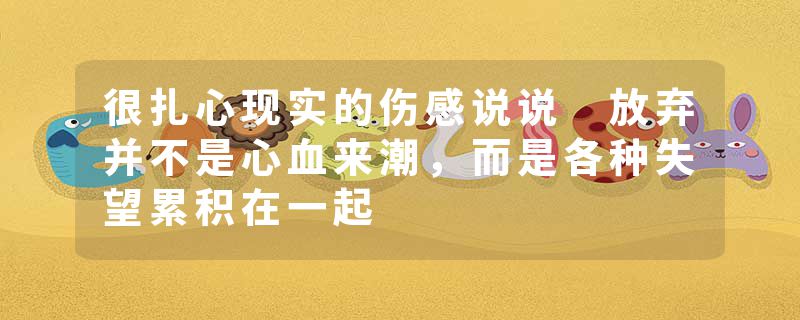 很扎心现实的伤感说说 放弃并不是心血来潮，而是各种失望累积在一起