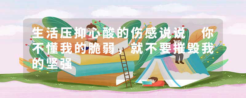 生活压抑心酸的伤感说说 你不懂我的脆弱，就不要摧毁我的坚强