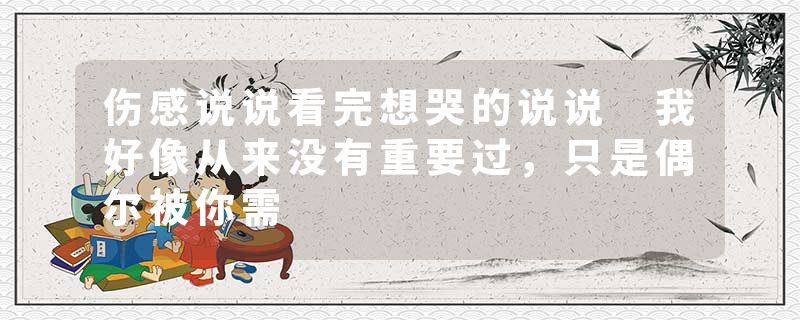 伤感说说看完想哭的说说 我好像从来没有重要过，只是偶尔被你需