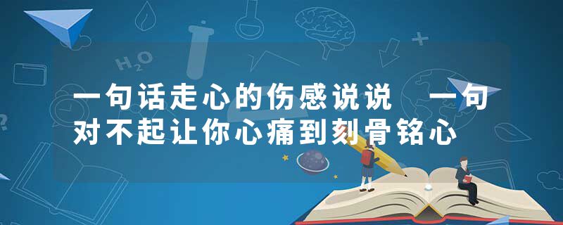 一句话走心的伤感说说 一句对不起让你心痛到刻骨铭心