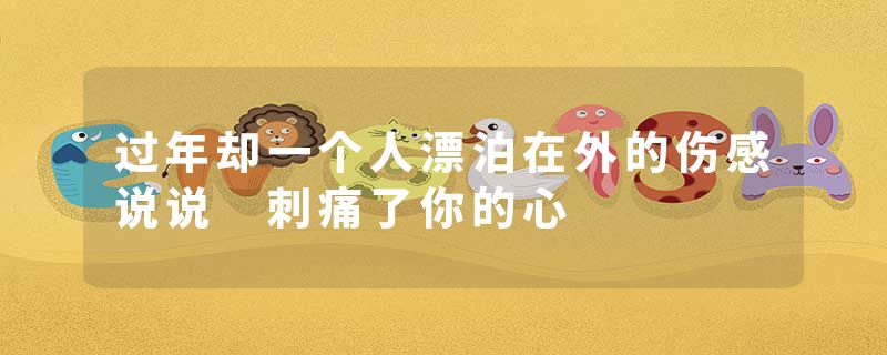 过年却一个人漂泊在外的伤感说说 刺痛了你的心