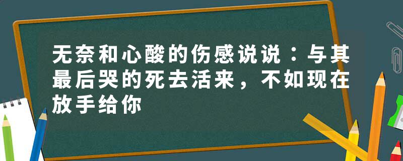 无奈和心酸的伤感说说:与其最后哭的死去活来,不如现在放手给你