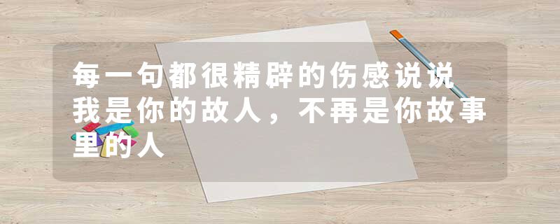 每一句都很精辟的伤感说说 我是你的故人,不再是你故事里的人