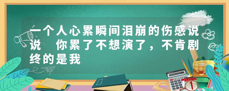 一个人心累瞬间泪崩的伤感说说 你累了不想演了,不肯剧终的是我