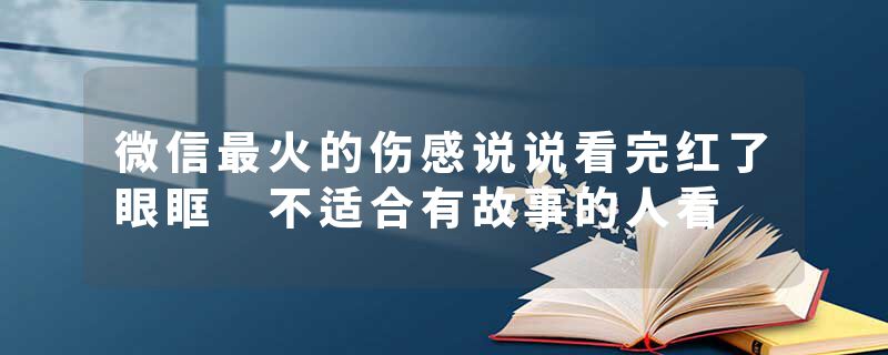 微信最火的伤感说说看完红了眼眶 不适合有故事的人看