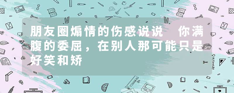 朋友圈煽情的伤感说说 你满腹的委屈，在别人那可能只是好笑和矫