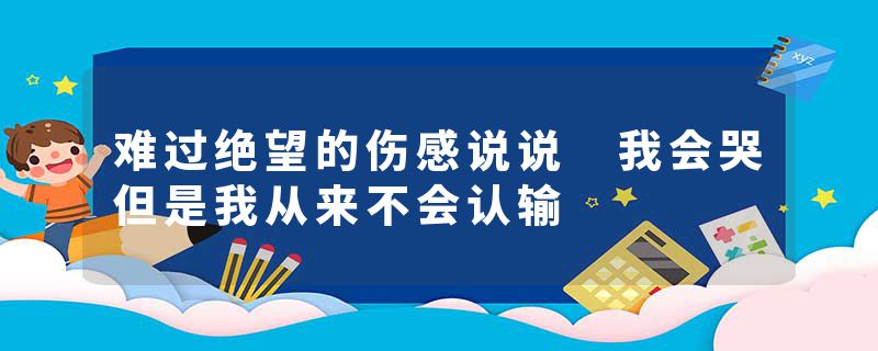 难过绝望的伤感说说 我会哭但是我从来不会认输