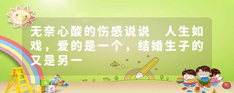 无奈心酸的伤感说说 人生如戏，爱的是一个，结婚生子的又是另一