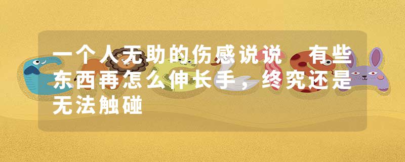 一个人无助的伤感说说 有些东西再怎么伸长手，终究还是无法触碰