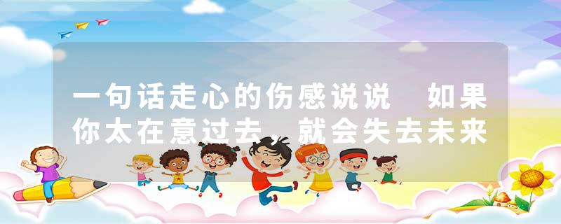 一句话走心的伤感说说 如果你太在意过去，就会失去未来
