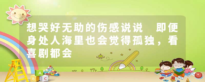 想哭好无助的伤感说说 即便身处人海里也会觉得孤独,看喜剧都会