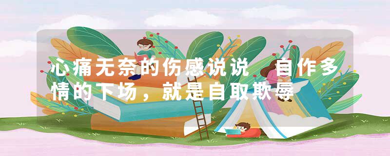 心痛无奈的伤感说说 自作多情的下场，就是自取欺辱