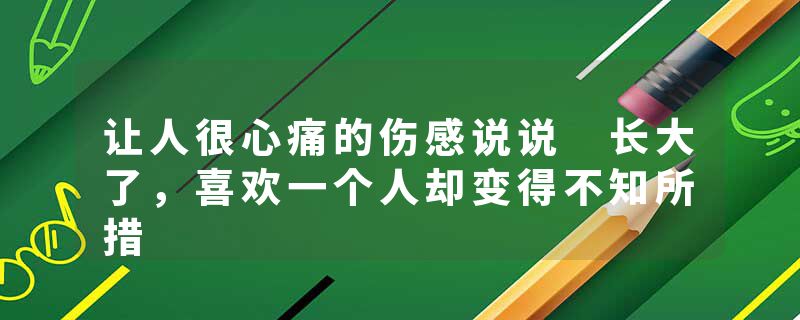 让人很心痛的伤感说说 长大了,喜欢一个人却变得不知所措