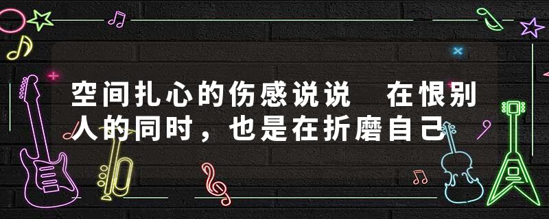 空间扎心的伤感说说 在恨别人的同时，也是在折磨自己