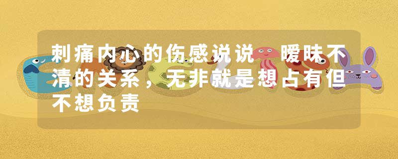 刺痛内心的伤感说说 暧昧不清的关系,无非就是想占有但不想负责