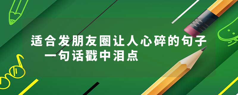 适合发朋友圈让人心碎的句子 一句话戳中泪点