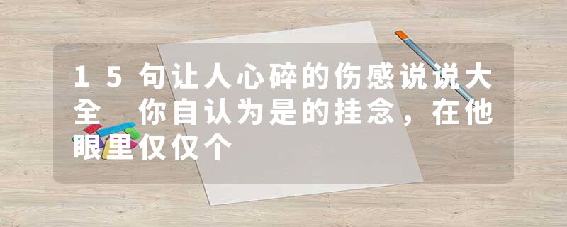 15句让人心碎的伤感说说大全 你自认为是的挂念，在他眼里仅仅个