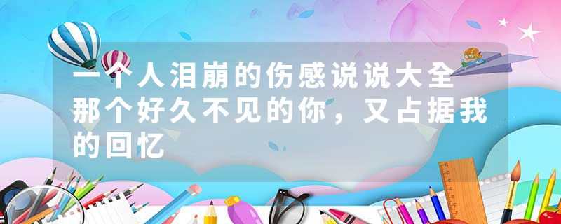 一个人泪崩的伤感说说大全 那个好久不见的你，又占据我的回忆