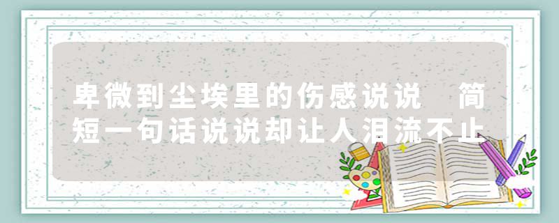卑微到尘埃里的伤感说说 简短一句话说说却让人泪流不止