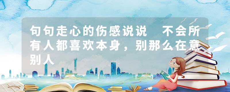 句句走心的伤感说说 不会所有人都喜欢本身，别那么在意别人