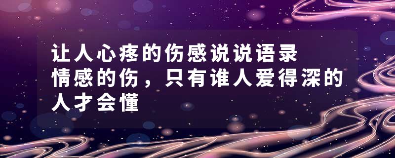 让人心疼的伤感说说语录  情感的伤，只有谁人爱得深的人才会懂