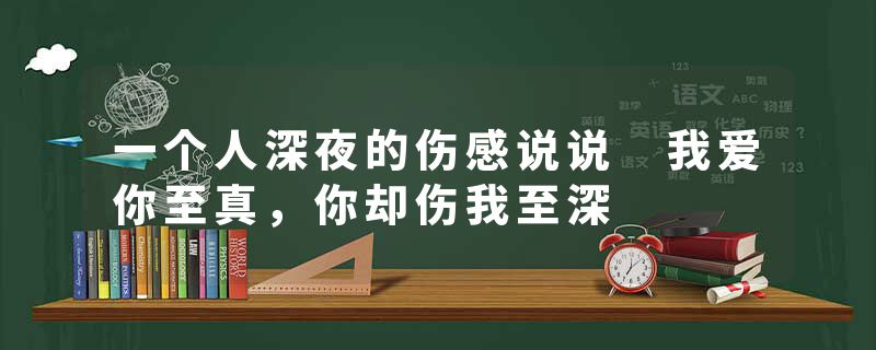 一个人深夜的伤感说说 我爱你至真,你却伤我至深